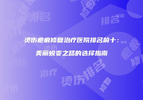 烫伤疤痕修复治疗医院排名前十：美丽蜕变之路的选择指南
