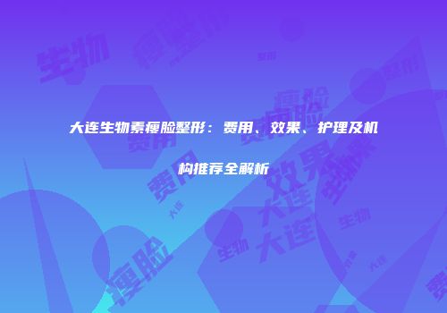 大连生物素瘦脸整形：费用、效果、护理及机构推荐全解析