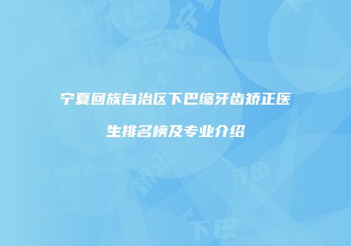 宁夏回族自治区下巴缩牙齿矫正医生排名榜及专业介绍