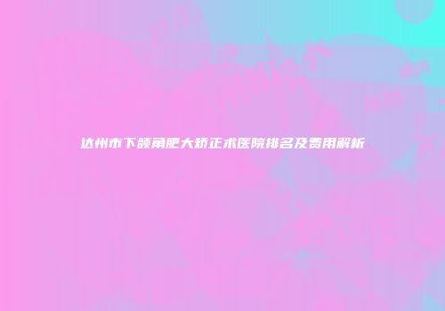 达州市下颌角肥大矫正术医院排名及费用解析