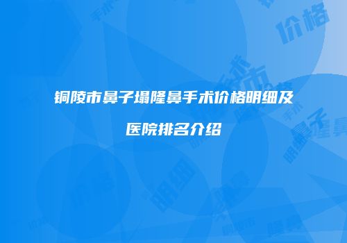 铜陵市鼻子塌隆鼻手术价格明细及医院排名介绍