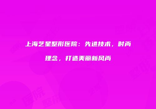 上海艺星整形医院：先进技术，时尚理念，打造美丽新风尚