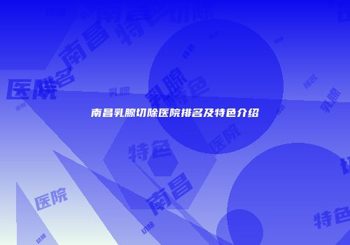 南昌乳腺切除医院排名及特色介绍