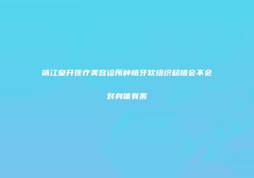 靖江皇开医疗美容诊所种植牙软组织移植会不会对身体有害