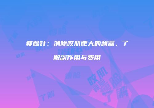 瘦脸针：消除咬肌肥大的利器，了解副作用与费用