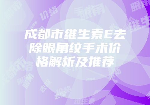 成都市维生素E去除眼角纹手术价格解析及推荐