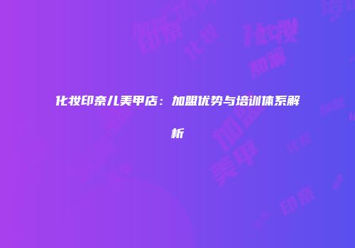 化妆印奈儿美甲店：加盟优势与培训体系解析