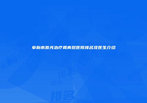 阜新市激光治疗褐青斑医院排名及医生介绍