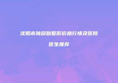 沈阳市玻尿酸整形价格行情及医院医生推荐