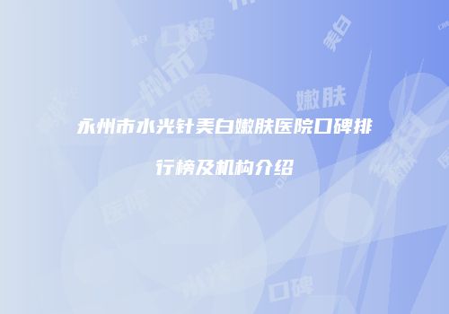 永州市水光针美白嫩肤医院口碑排行榜及机构介绍
