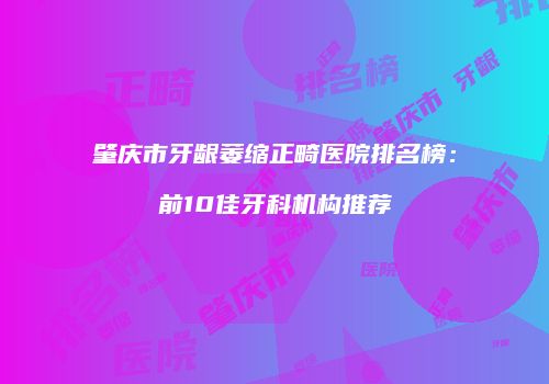 肇庆市牙龈萎缩正畸医院排名榜：前10佳牙科机构推荐