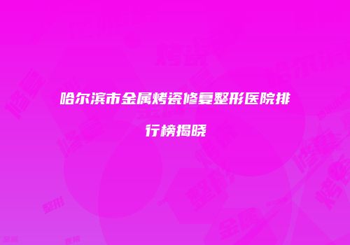 哈尔滨市金属烤瓷修复整形医院排行榜揭晓