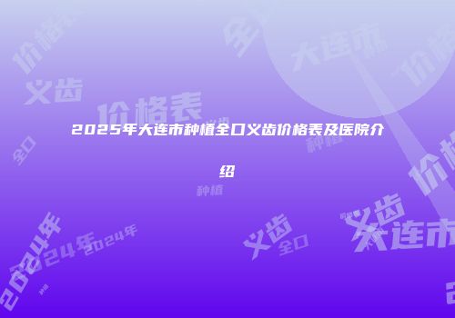 2025年大连市种植全口义齿价格表及医院介绍