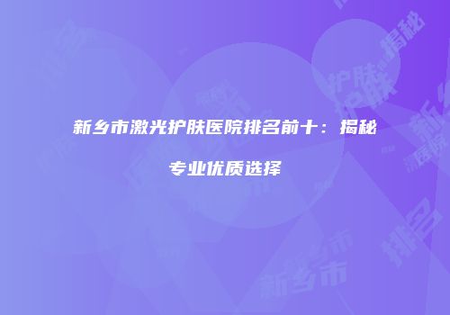 新乡市激光护肤医院排名前十：揭秘专业优质选择