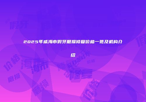 2025年威海市假牙磨损修复价格一览及机构介绍