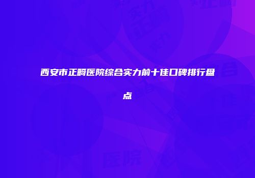 西安市正畸医院综合实力前十佳口碑排行盘点
