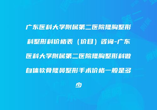 广东医科大学附属第二医院隆胸整形科整形科价格表（价目）咨询-广东医科大学附属第二医院隆胸整形科做自体软骨隆鼻整形手术价格一般是多少
