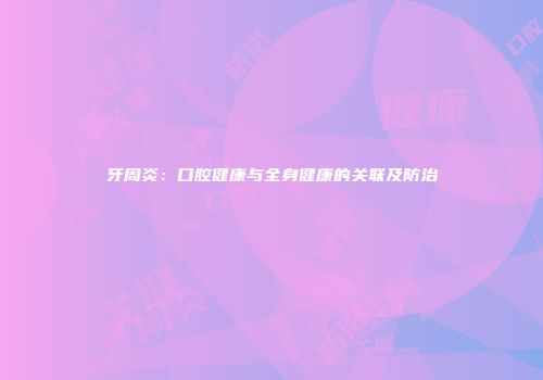 牙周炎：口腔健康与全身健康的关联及防治