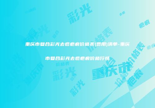 重庆市复合彩光去痘疤痕价格表(费用)清单-重庆市复合彩光去痘疤痕价格行情