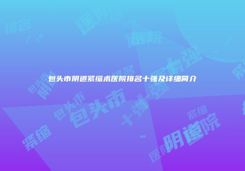 包头市阴道紧缩术医院排名十强及详细简介
