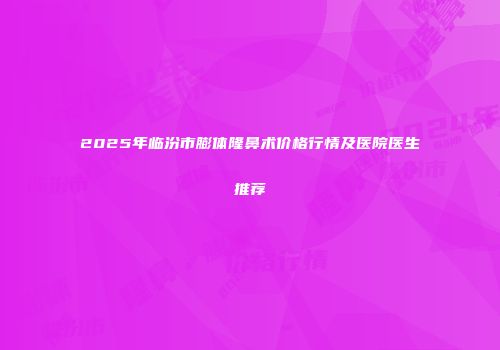 2025年临汾市膨体隆鼻术价格行情及医院医生推荐
