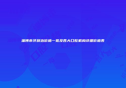 淄博市牙刮治价格一览及各大口腔机构详细价格表