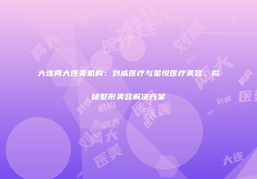 大连两大医美机构：刘威医疗与星悦医疗美容，揭秘整形美容解决方案
