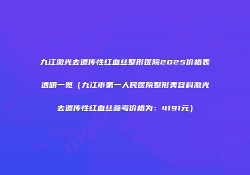 九江激光去遗传性红血丝整形医院2025价格表透明一览（九江市第一人民医院整形美容科激光去遗传性红血丝参考价格为：4191元）