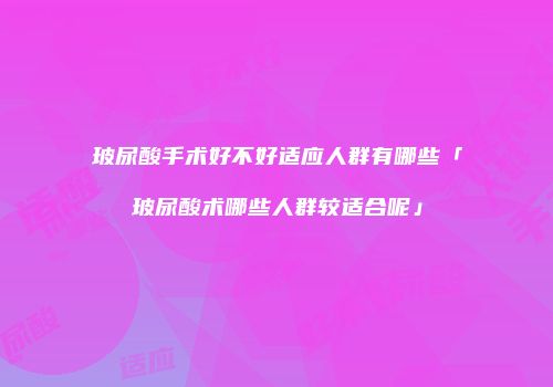 玻尿酸手术好不好适应人群有哪些「玻尿酸术哪些人群较适合呢」