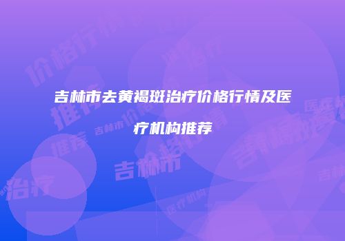 吉林市去黄褐斑治疗价格行情及医疗机构推荐