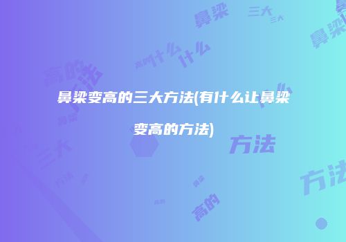 鼻梁变高的三大方法(有什么让鼻梁变高的方法)