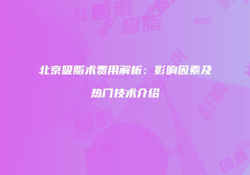 北京吸脂术费用解析：影响因素及热门技术介绍