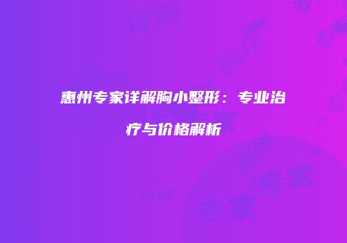 惠州专家详解胸小整形：专业治疗与价格解析