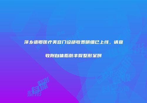 萍乡语卿医疗美容门诊部收费明细已上线，请查收附自体脂肪丰臀整形案例