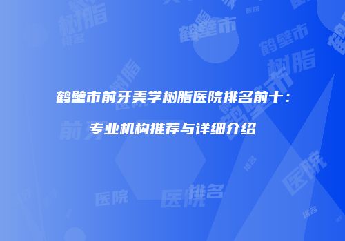 鹤壁市前牙美学树脂医院排名前十：专业机构推荐与详细介绍