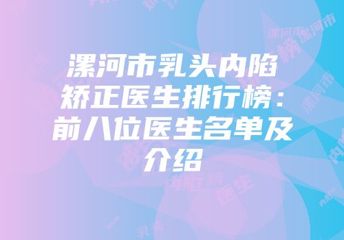 漯河市乳头内陷矫正医生排行榜：前八位医生名单及介绍