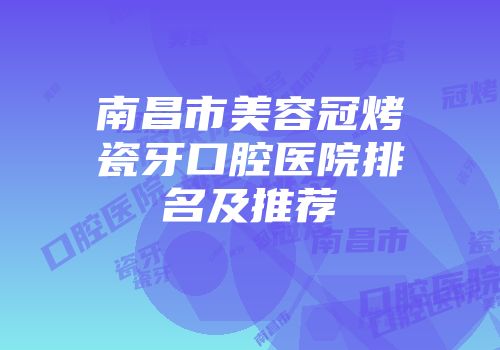 南昌市美容冠烤瓷牙口腔医院排名及推荐