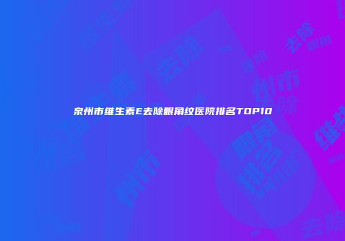 泉州市维生素E去除眼角纹医院排名TOP10