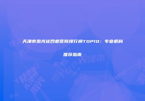 天津市激光祛凹疤医院排行榜TOP10：专业机构推荐指南