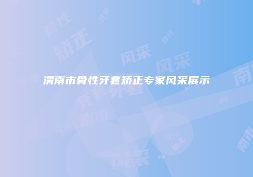 渭南市骨性牙套矫正专家风采展示