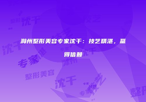 滁州整形美容专家沈干：技艺精湛，赢得信赖
