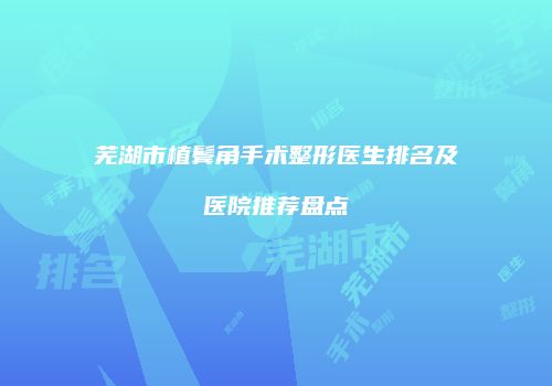 芜湖市植鬓角手术整形医生排名及医院推荐盘点