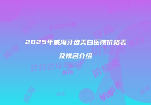 2025年威海牙齿美白医院价格表及排名介绍