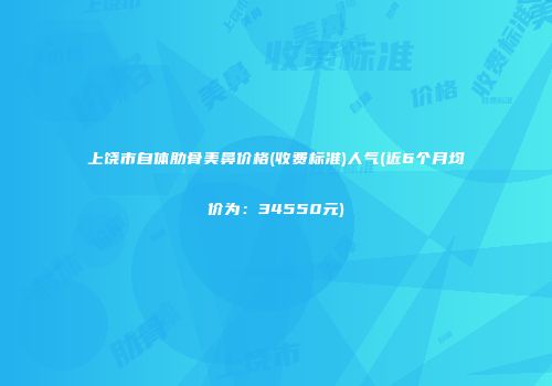 上饶市自体肋骨美鼻价格(收费标准)人气(近6个月均价为：34550元)