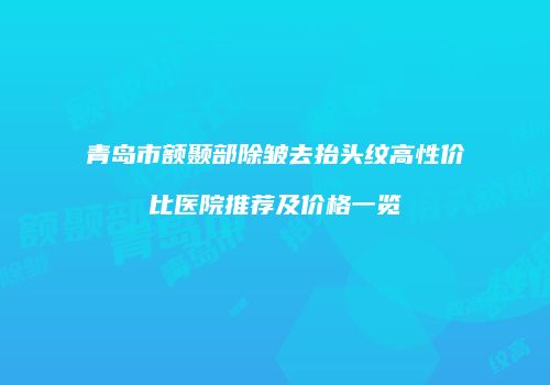 青岛市额颞部除皱去抬头纹高性价比医院推荐及价格一览