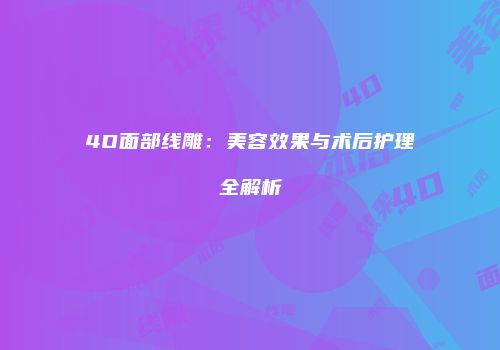 4D面部线雕：美容效果与术后护理全解析