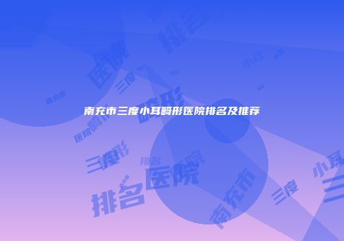 南充市三度小耳畸形医院排名及推荐