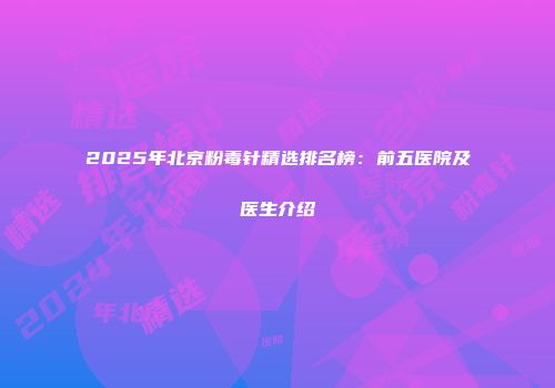 2025年北京粉毒针精选排名榜：前五医院及医生介绍