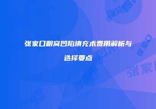 张家口眼窝凹陷填充术费用解析与选择要点