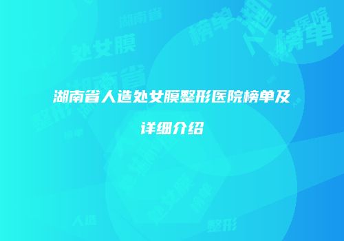 湖南省人造处女膜整形医院榜单及详细介绍